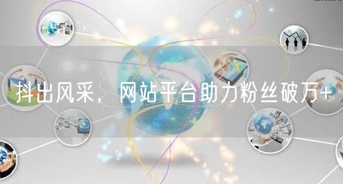 抖出风采，网站平台助力粉丝破万+