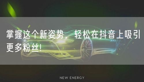 掌握这个新姿势，轻松在抖音上吸引更多粉丝!