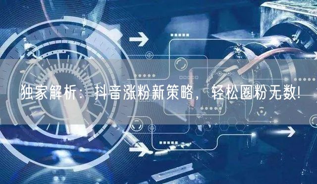 独家解析：抖音涨粉新策略，轻松圈粉无数!