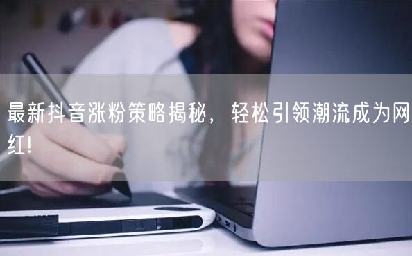 最新抖音涨粉策略揭秘，轻松引领潮流成为网红!