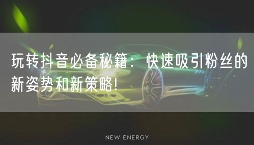 玩转抖音必备秘籍：快速吸引粉丝的新姿势和新策略!