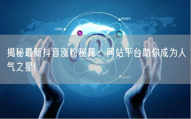 揭秘最新抖音涨粉秘籍：网站平台助你成为人气之星!