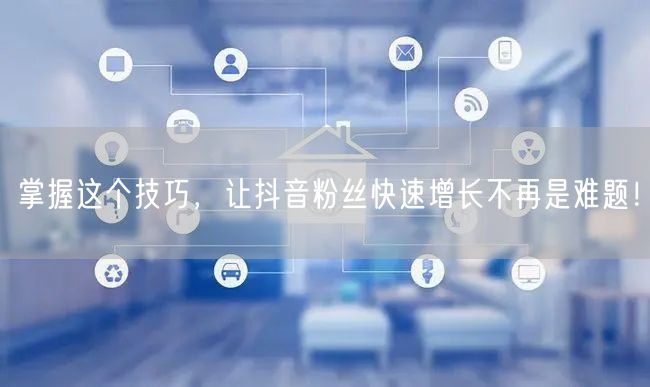掌握这个技巧，让抖音粉丝快速增长不再是难题！