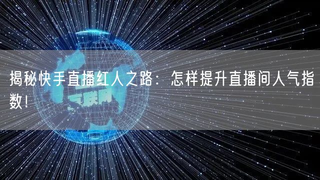 揭秘快手直播红人之路：怎样提升直播间人气指数！