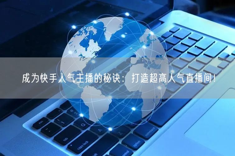 成为快手人气主播的秘诀：打造超高人气直播间！