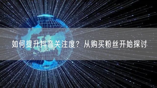 如何提升抖音关注度？从购买粉丝开始探讨