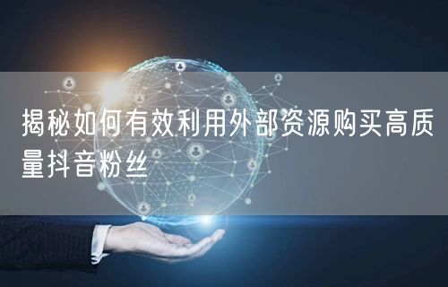 揭秘如何有效利用外部资源购买高质量抖音粉丝