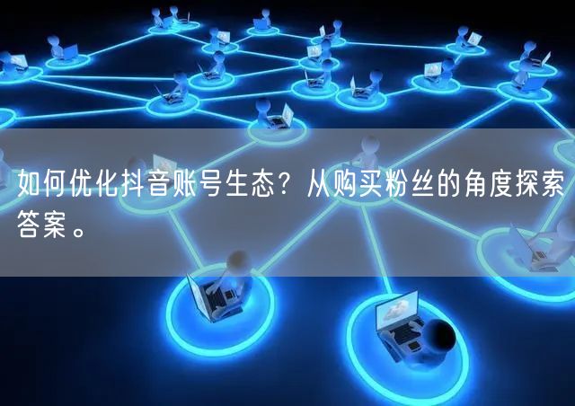如何优化抖音账号生态？从购买粉丝的角度探索答案。