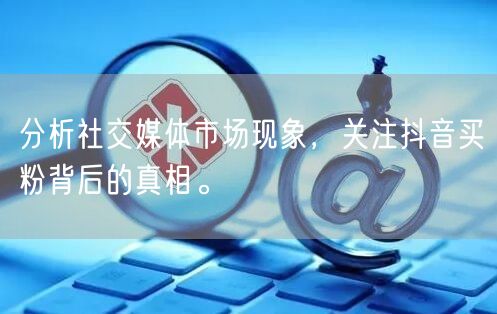 分析社交媒体市场现象，关注抖音买粉背后的真相。