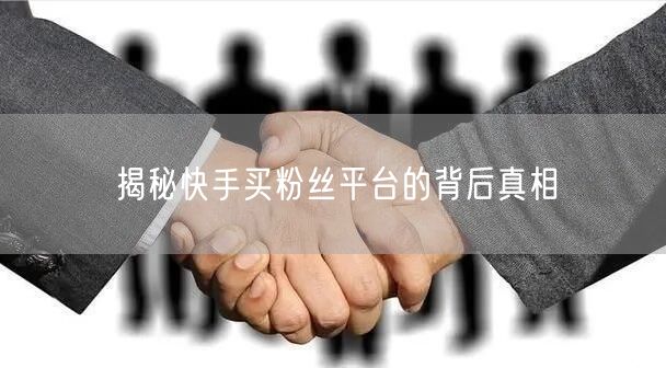 揭秘快手买粉丝平台的背后真相