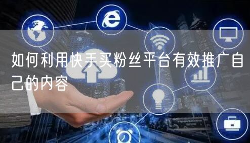 如何利用快手买粉丝平台有效推广自己的内容