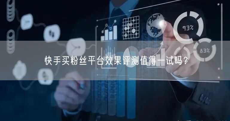 快手买粉丝平台效果评测值得一试吗？