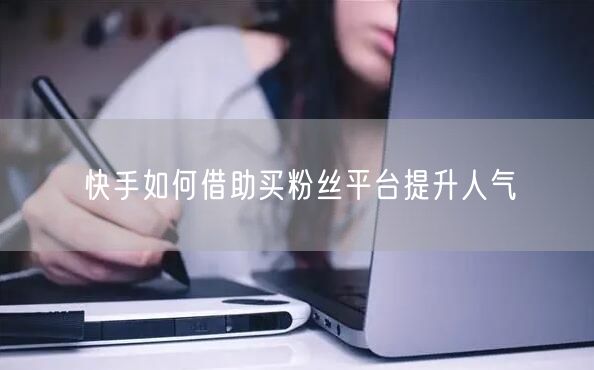 快手如何借助买粉丝平台提升人气