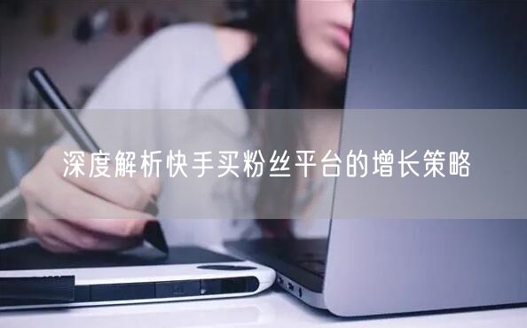 深度解析快手买粉丝平台的增长策略