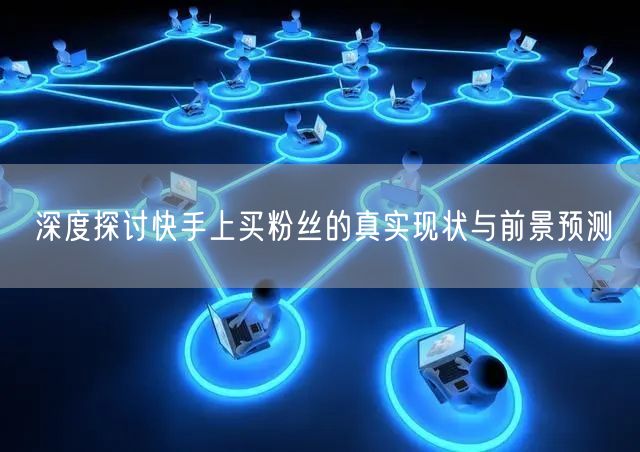 深度探讨快手上买粉丝的真实现状与前景预测