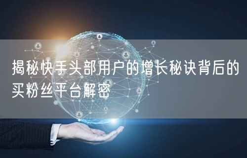 揭秘快手头部用户的增长秘诀背后的买粉丝平台解密