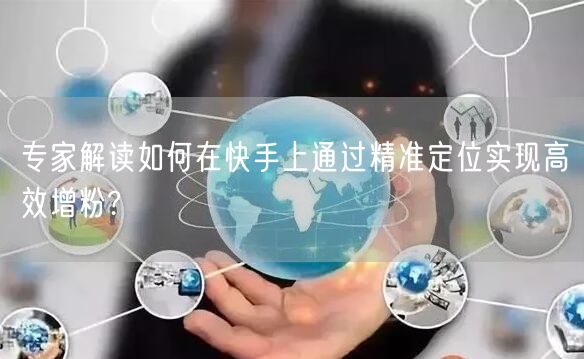 专家解读如何在快手上通过精准定位实现高效增粉?