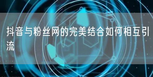 抖音与粉丝网的完美结合如何相互引流