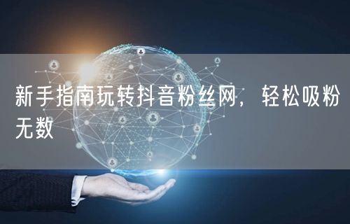新手指南玩转抖音粉丝网，轻松吸粉无数
