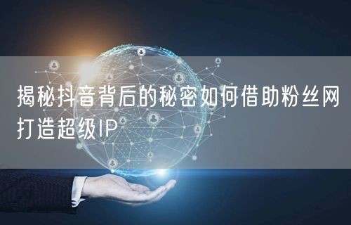 揭秘抖音背后的秘密如何借助粉丝网打造超级IP