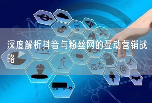 深度解析抖音与粉丝网的互动营销战略