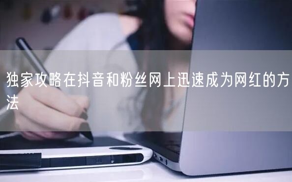 独家攻略在抖音和粉丝网上迅速成为网红的方法