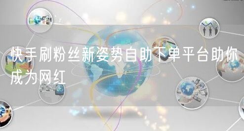 快手刷粉丝新姿势自助下单平台助你成为网红
