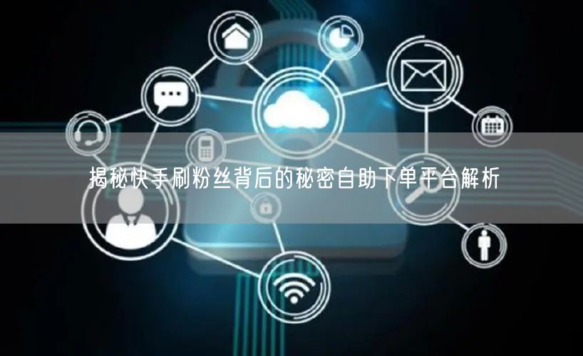 揭秘快手刷粉丝背后的秘密自助下单平台解析