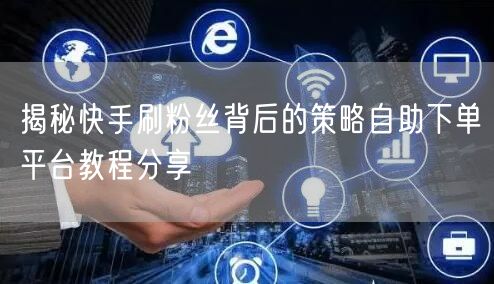揭秘快手刷粉丝背后的策略自助下单平台教程分享