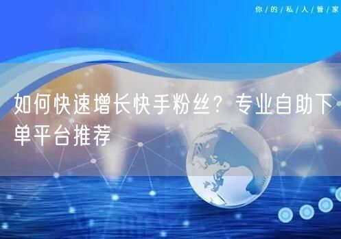 如何快速增长快手粉丝？专业自助下单平台推荐