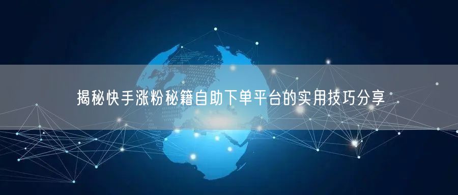 揭秘快手涨粉秘籍自助下单平台的实用技巧分享