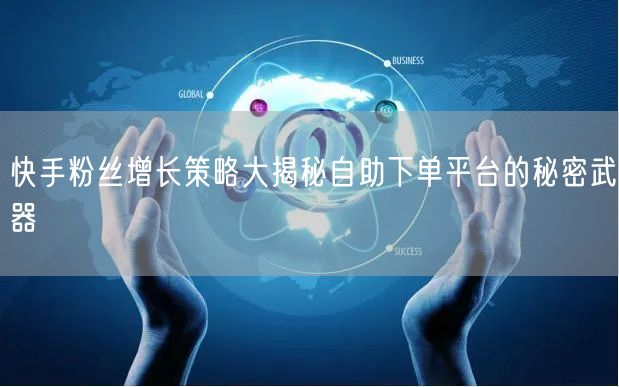 快手粉丝增长策略大揭秘自助下单平台的秘密武器