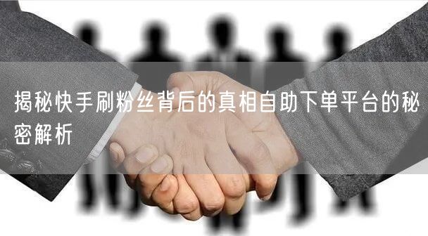 揭秘快手刷粉丝背后的真相自助下单平台的秘密解析