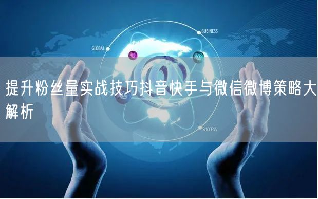 提升粉丝量实战技巧抖音快手与微信微博策略大解析
