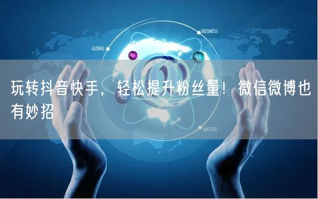 玩转抖音快手，轻松提升粉丝量！微信微博也有妙招