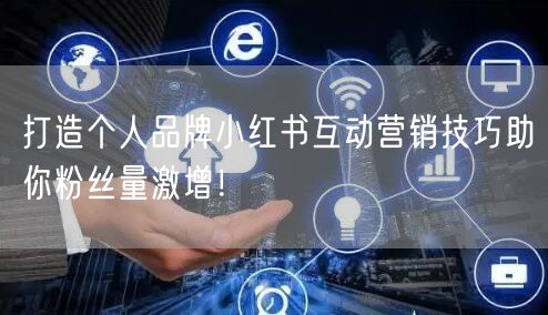 打造个人品牌小红书互动营销技巧助你粉丝量激增！