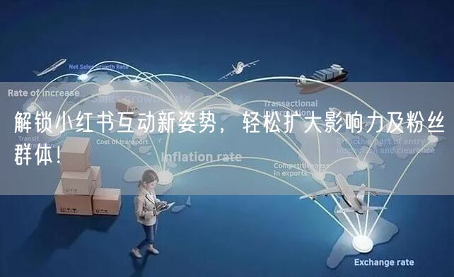 解锁小红书互动新姿势，轻松扩大影响力及粉丝群体！