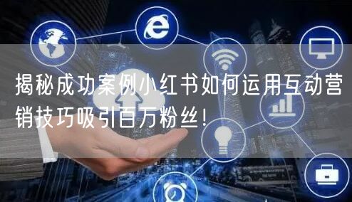 揭秘成功案例小红书如何运用互动营销技巧吸引百万粉丝！