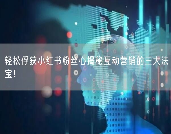 轻松俘获小红书粉丝心揭秘互动营销的三大法宝！