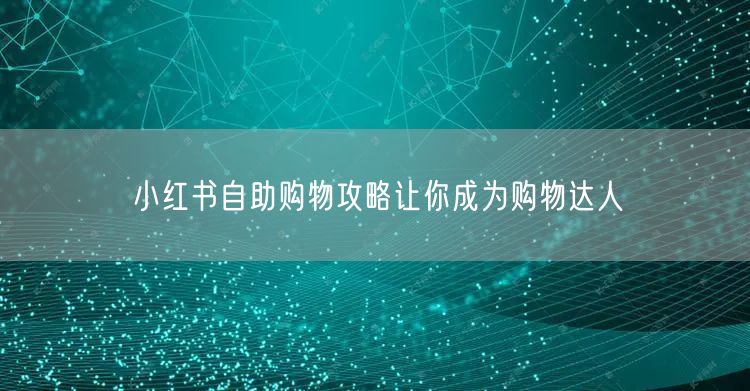 小红书自助购物攻略让你成为购物达人