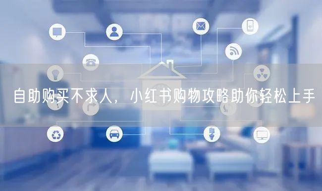 自助购买不求人，小红书购物攻略助你轻松上手