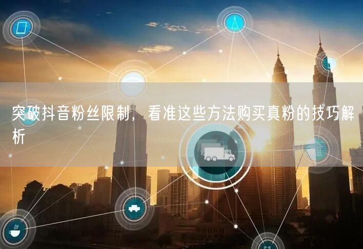突破抖音粉丝限制，看准这些方法购买真粉的技巧解析