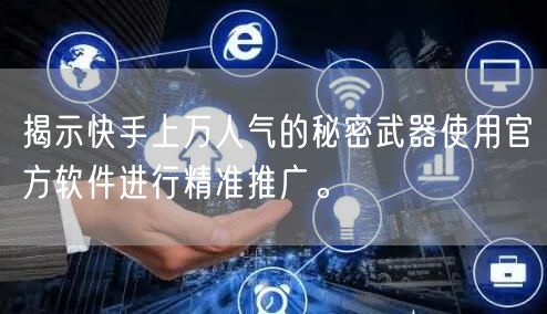 揭示快手上万人气的秘密武器使用官方软件进行精准推广。