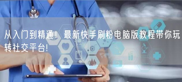 从入门到精通！最新快手刷粉电脑版教程带你玩转社交平台!