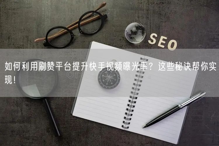 如何利用刷赞平台提升快手视频曝光率？这些秘诀帮你实现！