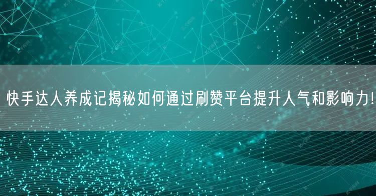 快手达人养成记揭秘如何通过刷赞平台提升人气和影响力！