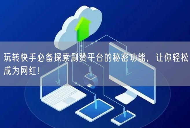 玩转快手必备探索刷赞平台的秘密功能，让你轻松成为网红！