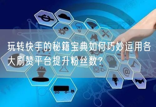 玩转快手的秘籍宝典如何巧妙运用各大刷赞平台提升粉丝数？