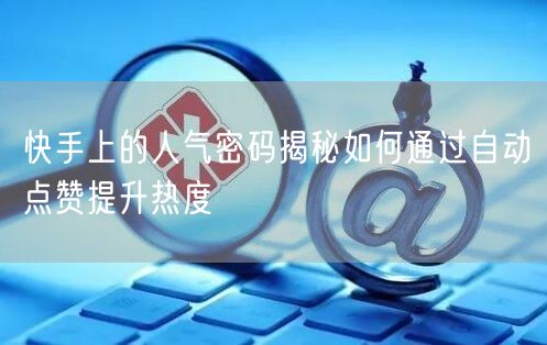 快手上的人气密码揭秘如何通过自动点赞提升热度