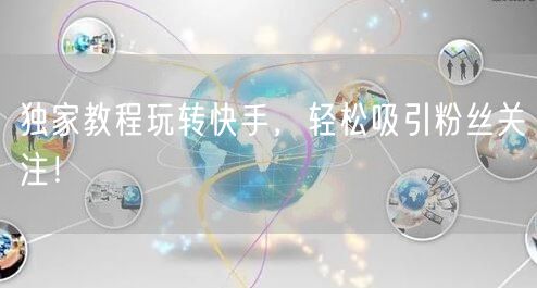 独家教程玩转快手，轻松吸引粉丝关注！